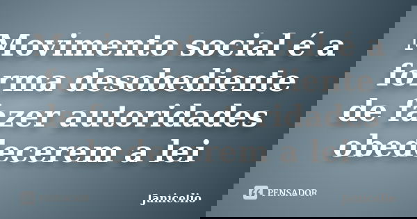 Movimento social é a forma desobediente de fazer autoridades obedecerem a lei... Frase de Janicelio.