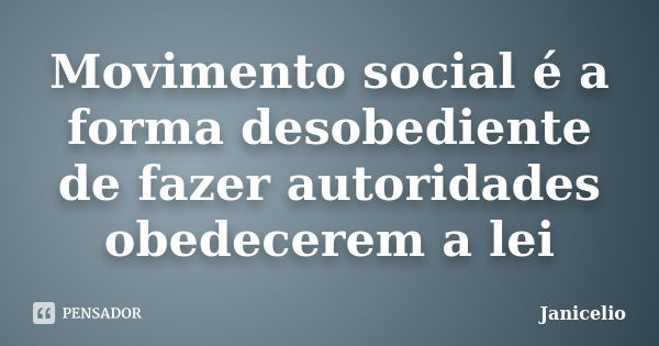 Movimento social é a forma desobediente de fazer autoridades obedecerem a lei... Frase de Janicelio.