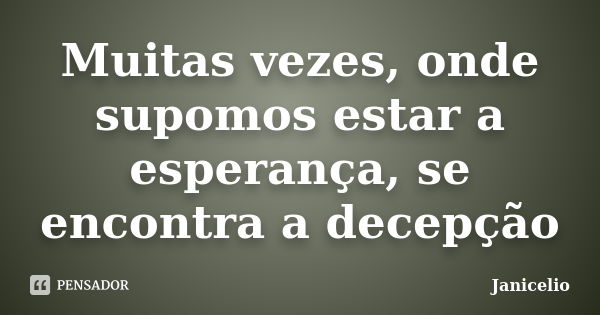 Muitas vezes, onde supomos estar a esperança, se encontra a decepção... Frase de janicelio.