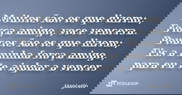Muitos são os que dizem; Força amigo, voce vencera. Poucos são os que dizem; Eis a minha força amigo, para eu te ajudar a vencer... Frase de janicelio.