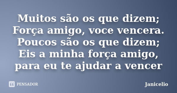 Muitos são os que dizem; Força amigo, voce vencera. Poucos são os que dizem; Eis a minha força amigo, para eu te ajudar a vencer... Frase de janicelio.