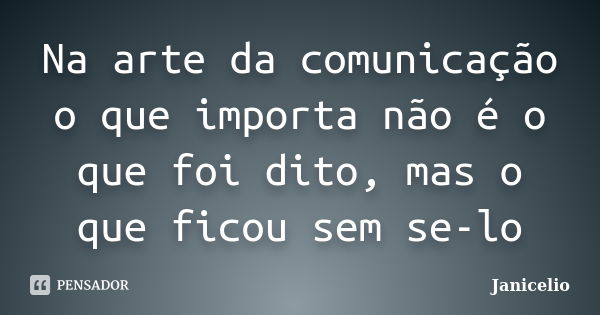 Na arte da comunicação o que importa não é o que foi dito, mas o que ficou sem se-lo... Frase de Janicelio.