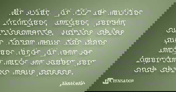 Na vida, já fiz de muitos inimigos, amigos, porém, curiosamente, vários deles que foram meus tão bons amigos hoje já nem se importam mais em saber por onde deix... Frase de Janicelio.