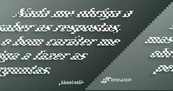 Nada me obriga a saber as respostas, mas o bom caráter me obriga a fazer as perguntas.... Frase de janicelio.