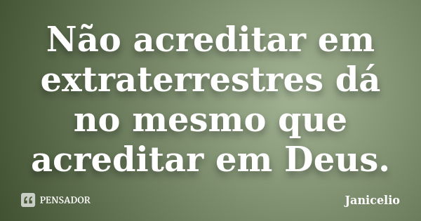 Não acreditar em extraterrestres dá no mesmo que acreditar em Deus.... Frase de janicelio.