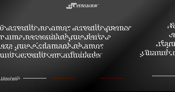 Não acredito no amor, acredito apenas em uma necessidade que beira a fraqueza, que é chamada de amor. Quando muito acredito em afinidades.... Frase de Janicelio.