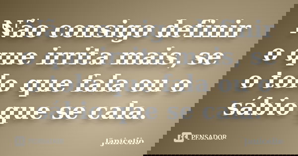 Não consigo definir o que irrita mais, se o tolo que fala ou o sábio que se cala.... Frase de janicelio.