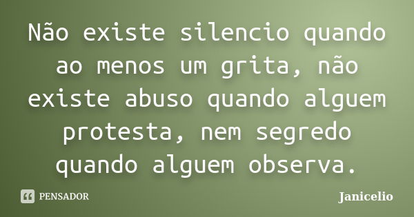 Não existe silencio quando ao menos um grita, não existe abuso quando alguem protesta, nem segredo quando alguem observa.... Frase de Janicelio.