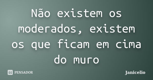 Não existem os moderados, existem os que ficam em cima do muro... Frase de janicelio.