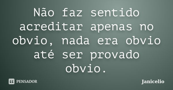 Não faz sentido acreditar apenas no obvio, nada era obvio até ser provado obvio.... Frase de janicelio.