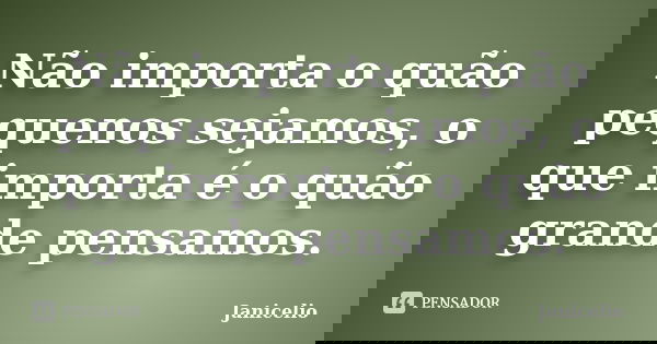 Não importa o quão pequenos sejamos, o que importa é o quão grande pensamos.... Frase de Janicelio.