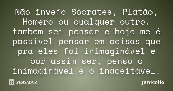 Não invejo Sócrates, Platão, Homero ou qualquer outro, tambem sei pensar e hoje me é possível pensar em coisas que pra eles foi inimaginável e por assim ser, pe... Frase de janicelio.