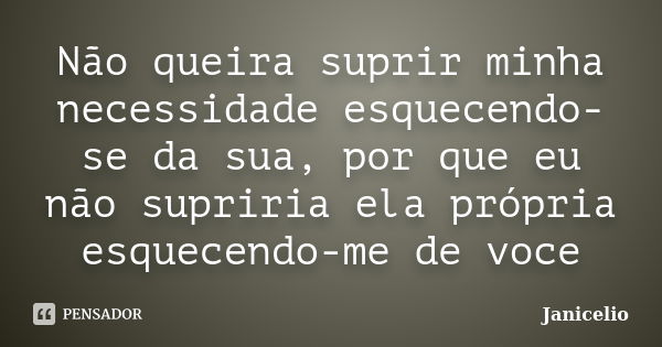 Não queira suprir minha necessidade esquecendo-se da sua, por que eu não supriria ela própria esquecendo-me de voce... Frase de janicelio.