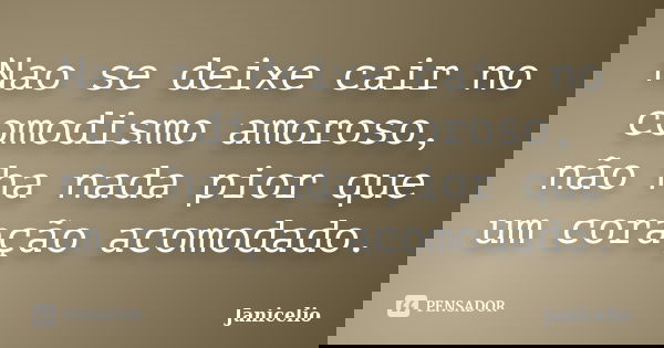 Nao se deixe cair no comodismo amoroso, não ha nada pior que um coração acomodado.... Frase de janicelio.
