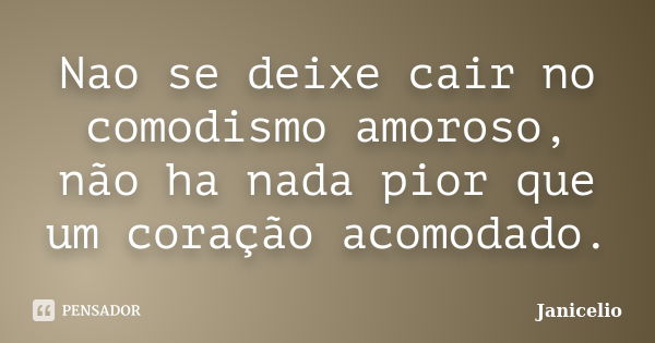 Nao se deixe cair no comodismo amoroso, não ha nada pior que um coração acomodado.... Frase de janicelio.