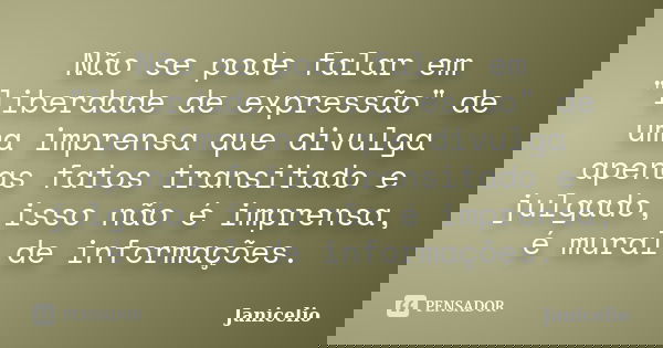 Não se pode falar em "liberdade de expressão" de uma imprensa que divulga apenas fatos transitado e julgado, isso não é imprensa, é mural de informaçõ... Frase de janicelio.