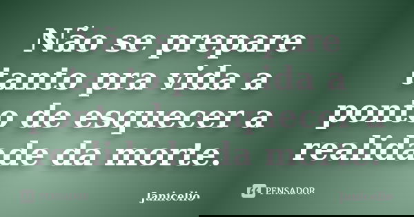 Não se prepare tanto pra vida a ponto de esquecer a realidade da morte.... Frase de Janicelio.