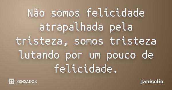 Não somos felicidade atrapalhada pela tristeza, somos tristeza lutando por um pouco de felicidade.... Frase de janicelio.