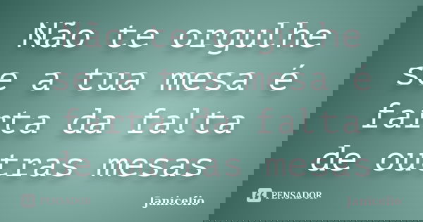 Não te orgulhe se a tua mesa é farta da falta de outras mesas... Frase de janicelio.