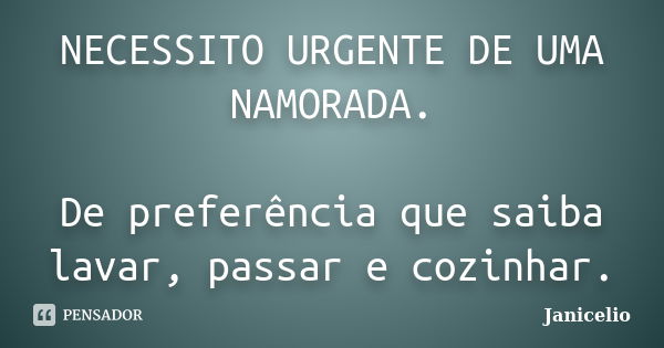 NECESSITO URGENTE DE UMA NAMORADA. De preferência que saiba lavar, passar e cozinhar.... Frase de Janicelio.