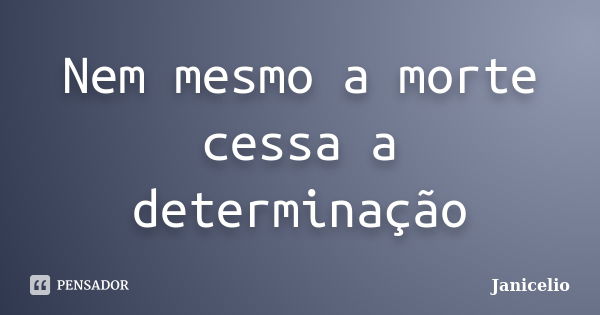 Nem mesmo a morte cessa a determinação... Frase de janicelio.