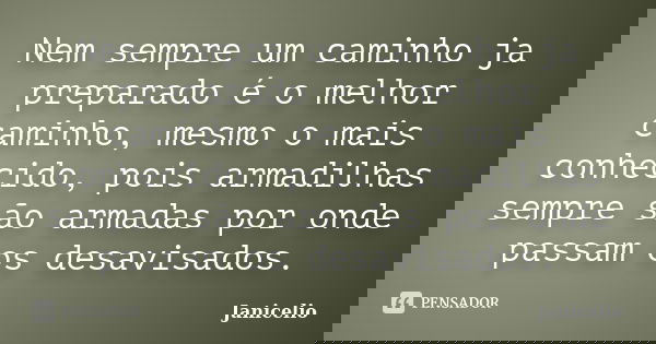 Nem sempre um caminho ja preparado é o melhor caminho, mesmo o mais conhecido, pois armadilhas sempre são armadas por onde passam os desavisados.... Frase de janicelio.