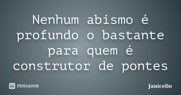 Nenhum abismo é profundo o bastante para quem é construtor de pontes... Frase de janicelio.