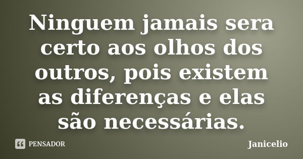 Ninguem jamais sera certo aos olhos dos outros, pois existem as diferenças e elas são necessárias.... Frase de Janicelio.