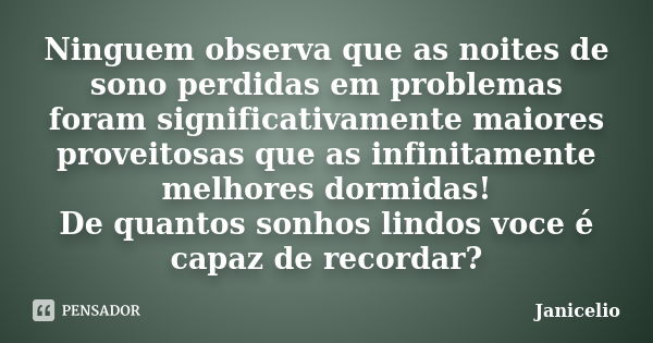 Ninguem observa que as noites de sono perdidas em problemas foram significativamente maiores proveitosas que as infinitamente melhores dormidas! De quantos sonh... Frase de Janicelio.