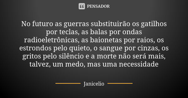 No futuro as guerras substituirão os gatilhos por teclas, as balas por ondas radioeletrônicas, as baionetas por raios, os estrondos pelo quieto, o sangue por ci... Frase de Janicelio.