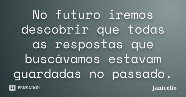 No futuro iremos descobrir que todas as respostas que buscávamos estavam guardadas no passado.... Frase de janicelio.