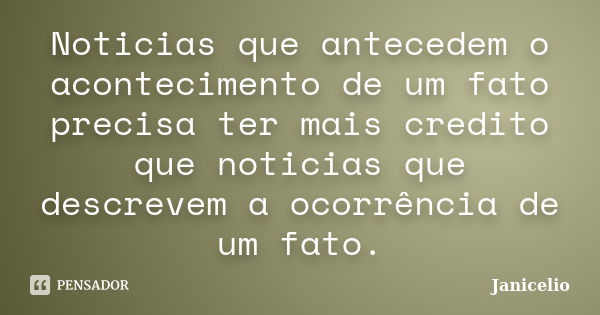 Noticias que antecedem o acontecimento de um fato precisa ter mais credito que noticias que descrevem a ocorrência de um fato.... Frase de Janicelio.