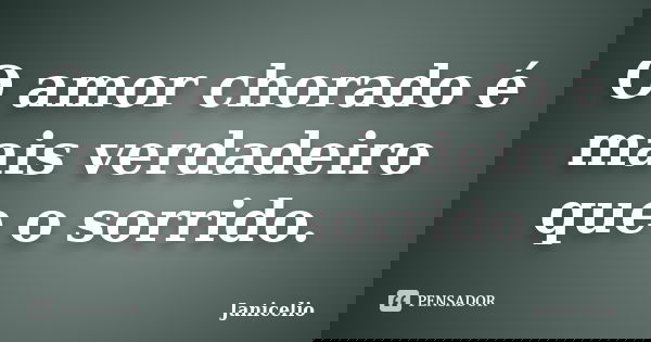 O amor chorado é mais verdadeiro que o sorrido.... Frase de janicelio.