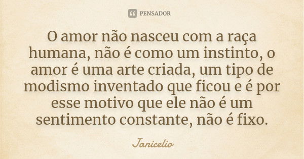 O amor não nasceu com a raça humana, não é como um instinto, o amor é uma arte criada, um tipo de modismo inventado que ficou e é por esse motivo que ele não é ... Frase de Janicelio.