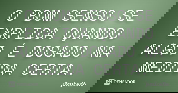 O BOM SENSO SE EXPLICA QUANDO ALGO É DOSADO NA MEDIDA CERTA.... Frase de Janicelio.