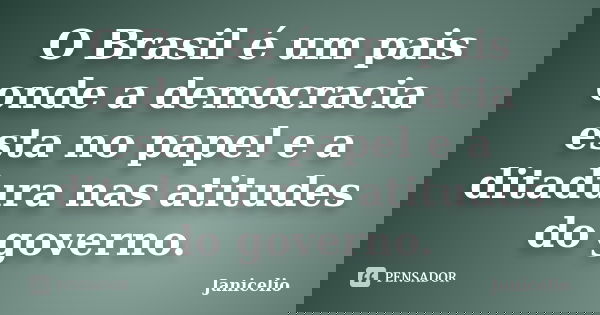 O Brasil é um pais onde a democracia esta no papel e a ditadura nas atitudes do governo.... Frase de janicelio.