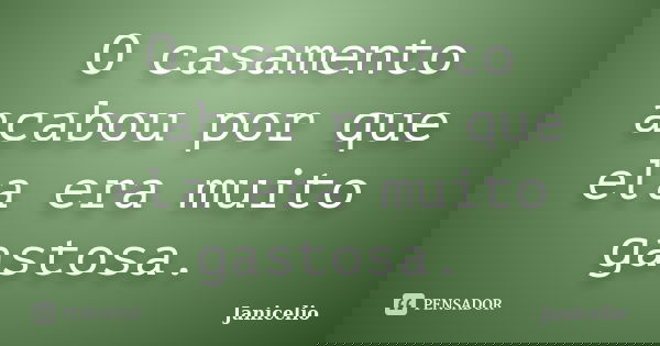 O casamento acabou por que ela era muito gastosa.... Frase de Janicelio.