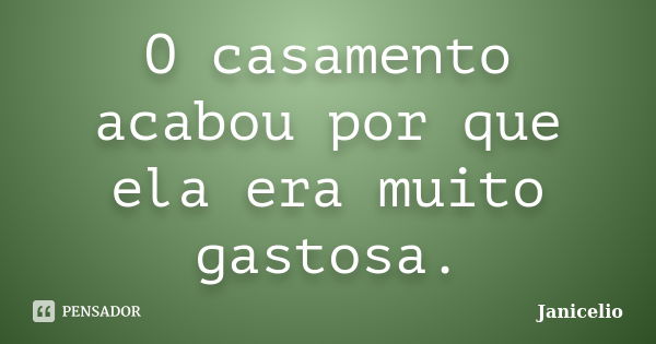 O casamento acabou por que ela era muito gastosa.... Frase de Janicelio.