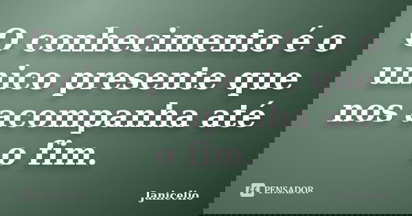 O conhecimento é o unico presente que nos acompanha até o fim.... Frase de Janicelio.
