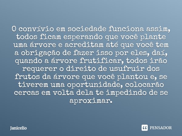 O convívio em sociedade funciona assim, todos ficam esperando que você plante uma árvore e acreditam até que você tem a obrigação de fazer isso por eles, daí, q... Frase de janicelio.