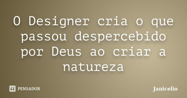 O Designer cria o que passou despercebido por Deus ao criar a natureza... Frase de janicelio.