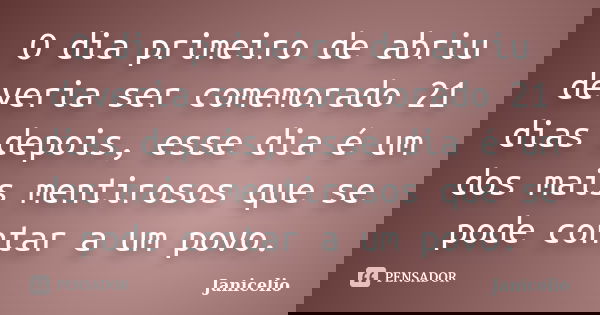 O dia primeiro de abriu deveria ser comemorado 21 dias depois, esse dia é um dos mais mentirosos que se pode contar a um povo.... Frase de janicelio.