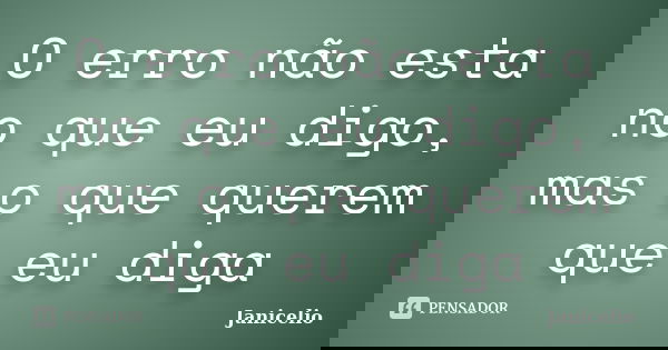O erro não esta no que eu digo, mas o que querem que eu diga... Frase de janicelio.