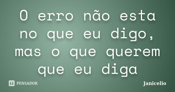 O erro não esta no que eu digo, mas o que querem que eu diga... Frase de janicelio.