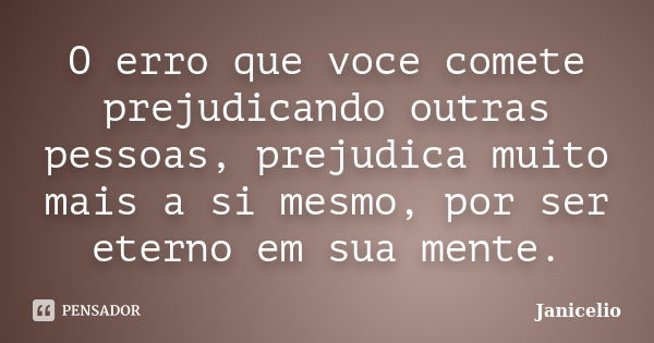 O erro que voce comete prejudicando outras pessoas, prejudica muito mais a si mesmo, por ser eterno em sua mente.... Frase de janicelio.