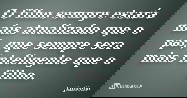 O filho sempre estará mais atualizado que o pai, que sempre sera mais inteligente que o filho.... Frase de Janicelio.