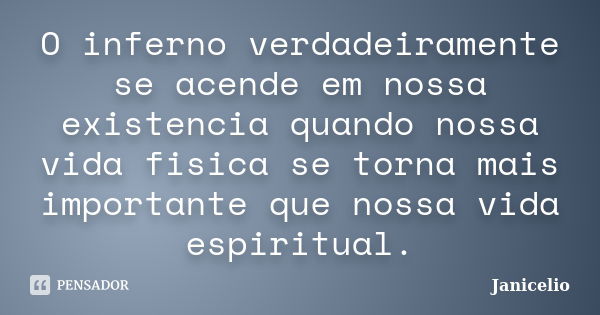 O inferno verdadeiramente se acende em nossa existencia quando nossa vida fisica se torna mais importante que nossa vida espiritual.... Frase de Janicelio.