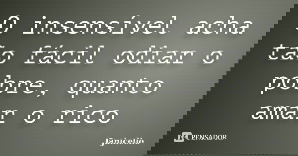 O insensível acha tão fácil odiar o pobre, quanto amar o rico... Frase de janicelio.