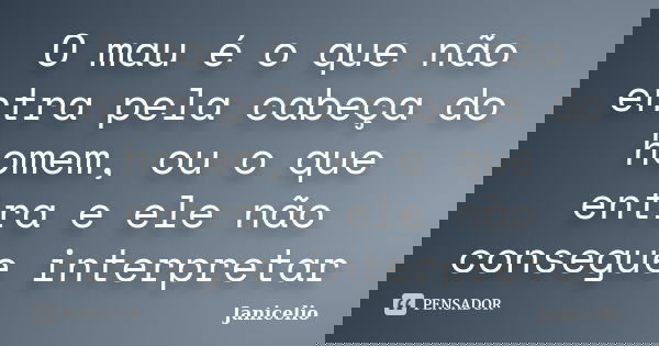O mau é o que não entra pela cabeça do homem, ou o que entra e ele não consegue interpretar... Frase de janicelio.