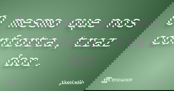 O mesmo que nos conforta, traz dor.... Frase de janicelio.